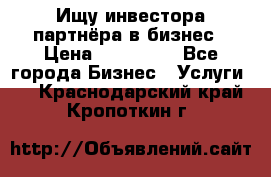 Ищу инвестора-партнёра в бизнес › Цена ­ 500 000 - Все города Бизнес » Услуги   . Краснодарский край,Кропоткин г.